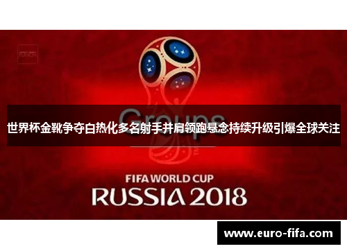 世界杯金靴争夺白热化多名射手并肩领跑悬念持续升级引爆全球关注