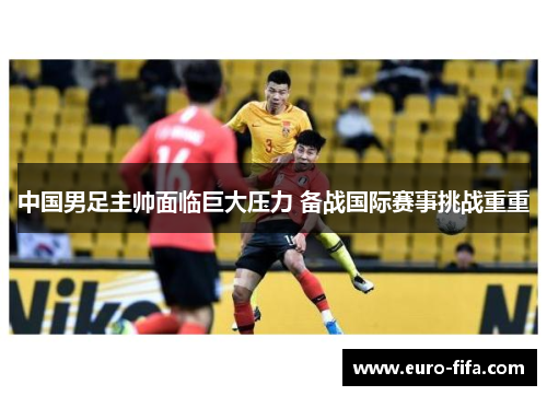 中国男足主帅面临巨大压力 备战国际赛事挑战重重