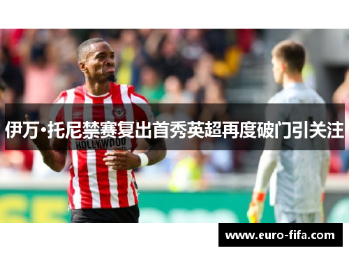 伊万·托尼禁赛复出首秀英超再度破门引关注
