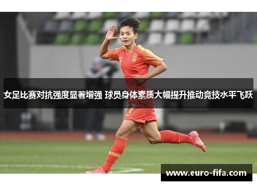 女足比赛对抗强度显著增强 球员身体素质大幅提升推动竞技水平飞跃